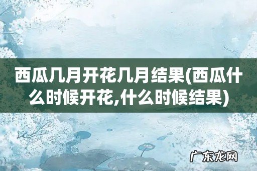 西瓜什么时候开花,什么时候结果 西瓜几月开花几月结果
