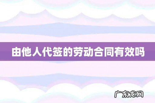 由他人代签的劳动合同有效吗