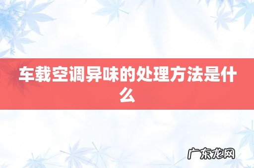 车载空调异味的处理方法是什么