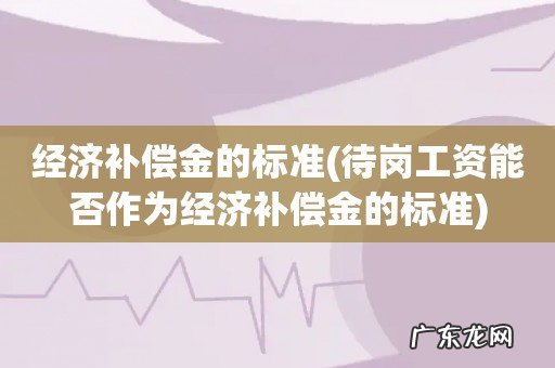 待岗工资能否作为经济补偿金的标准 经济补偿金的标准