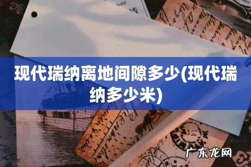现代瑞纳多少米 现代瑞纳离地间隙多少