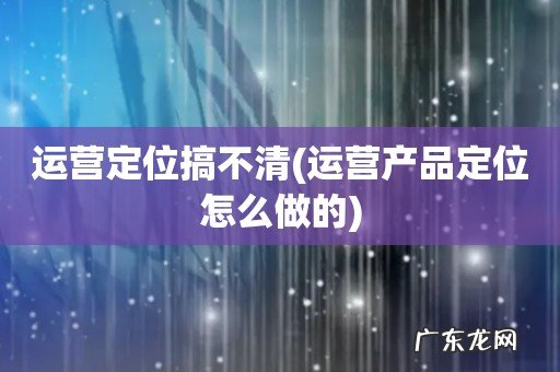 运营产品定位怎么做的 运营定位搞不清