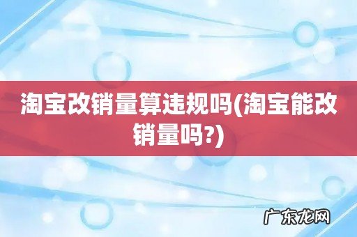 淘宝能改销量吗? 淘宝改销量算违规吗