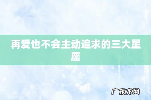 再爱也不会主动追求的三大星座