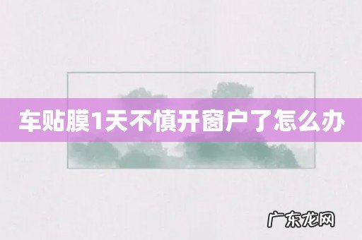 车贴膜1天不慎开窗户了怎么办