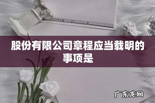 股份有限公司章程应当载明的事项是