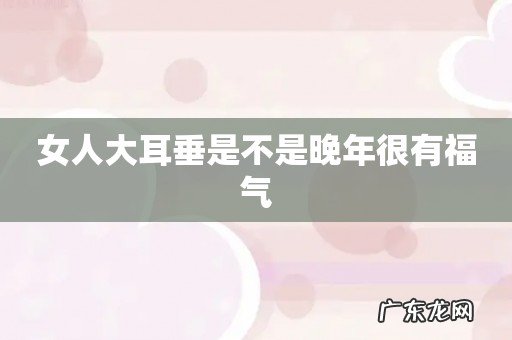 女人大耳垂是不是晚年很有福气