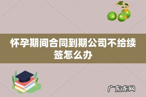 怀孕期间合同到期公司不给续签怎么办