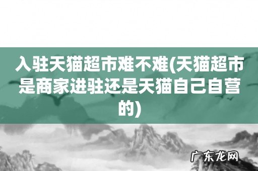 天猫超市是商家进驻还是天猫自己自营的 入驻天猫超市难不难