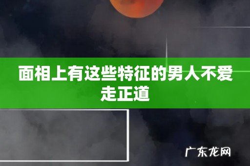面相上有这些特征的男人不爱走正道