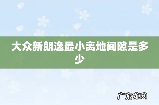 大众新朗逸最小离地间隙是多少