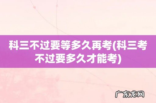 科三考不过要多久才能考 科三不过要等多久再考