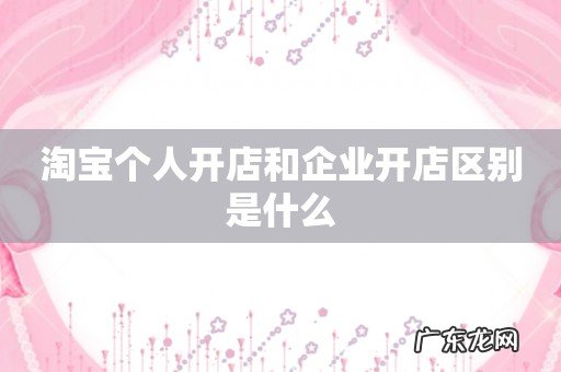 淘宝个人开店和企业开店区别是什么
