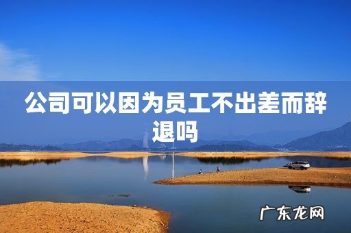 公司可以因为员工不出差而辞退吗