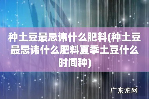 种土豆最忌讳什么肥料夏季土豆什么时间种 种土豆最忌讳什么肥料