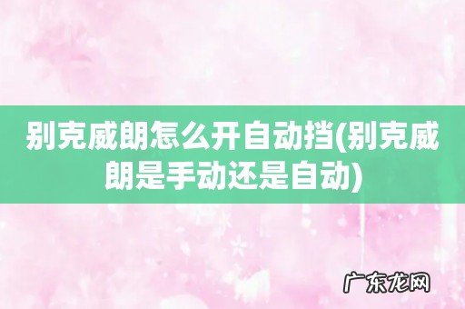别克威朗是手动还是自动 别克威朗怎么开自动挡