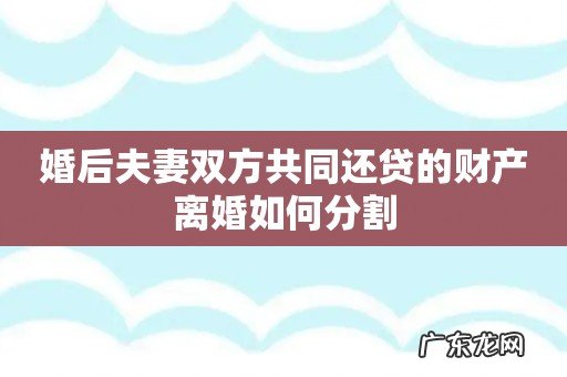婚后夫妻双方共同还贷的财产离婚如何分割