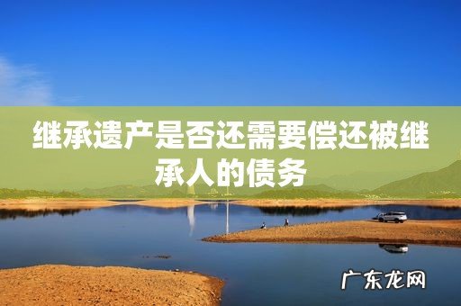 继承遗产是否还需要偿还被继承人的债务
