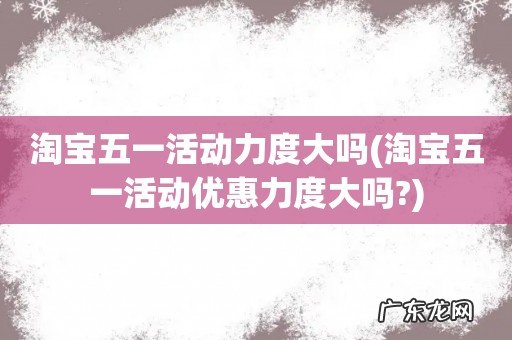 淘宝五一活动优惠力度大吗? 淘宝五一活动力度大吗
