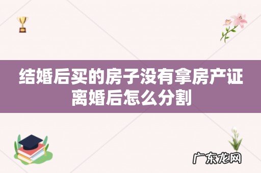 结婚后买的房子没有拿房产证离婚后怎么分割