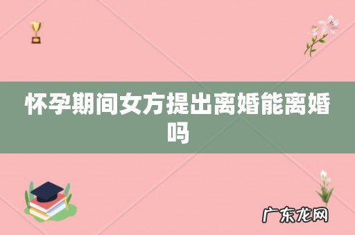 怀孕期间女方提出离婚能离婚吗