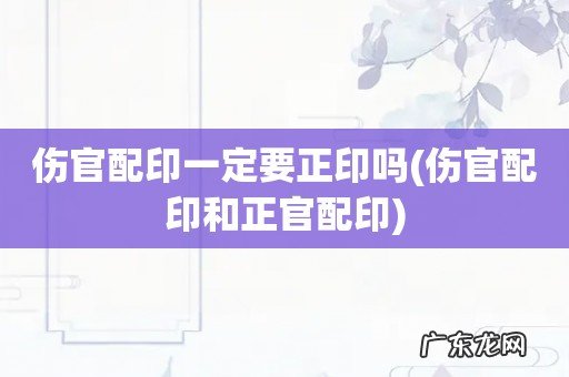 伤官配印和正官配印 伤官配印一定要正印吗