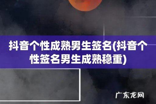 抖音个性签名男生成熟稳重 抖音个性成熟男生签名