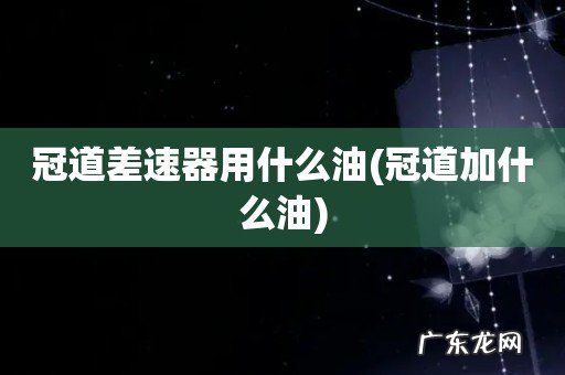 冠道加什么油 冠道差速器用什么油