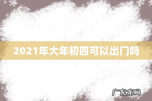 2021年大年初四可以出门吗