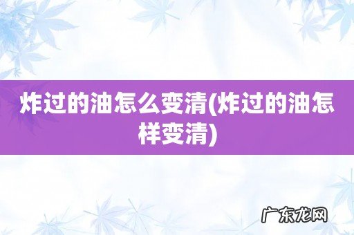 炸过的油怎样变清 炸过的油怎么变清