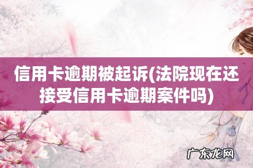 法院现在还接受信用卡逾期案件吗 信用卡逾期被起诉