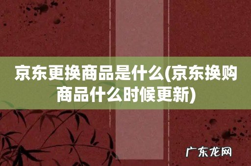 京东换购商品什么时候更新 京东更换商品是什么