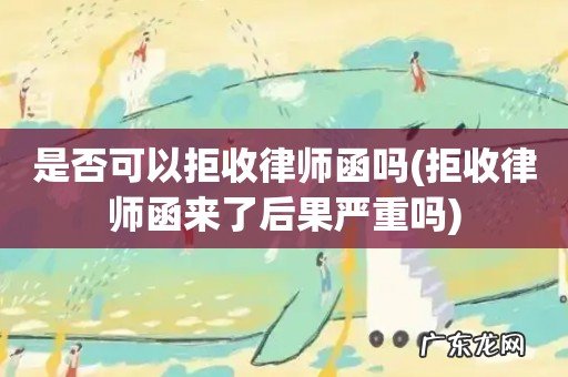 拒收律师函来了后果严重吗 是否可以拒收律师函吗