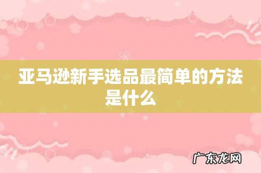 亚马逊新手选品最简单的方法是什么