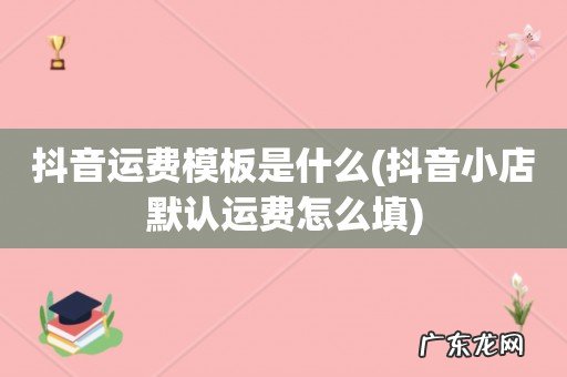 抖音小店默认运费怎么填 抖音运费模板是什么