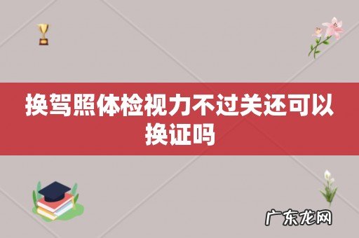 换驾照体检视力不过关还可以换证吗