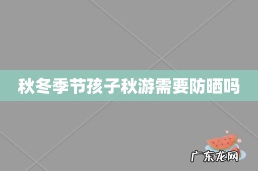 秋冬季节孩子秋游需要防晒吗