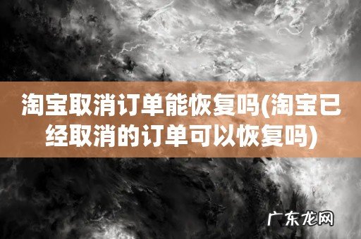 淘宝已经取消的订单可以恢复吗 淘宝取消订单能恢复吗