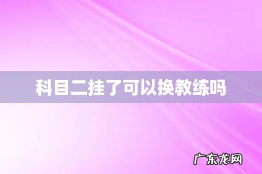 科目二挂了可以换教练吗