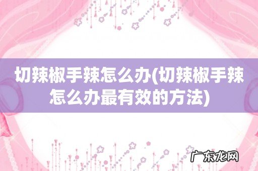 切辣椒手辣怎么办最有效的方法 切辣椒手辣怎么办