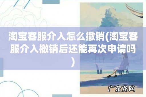 淘宝客服介入撤销后还能再次申请吗 淘宝客服介入怎么撤销