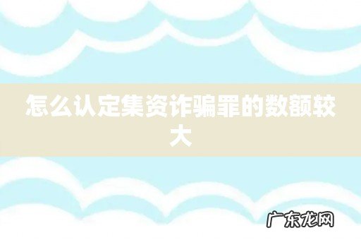 怎么认定集资诈骗罪的数额较大