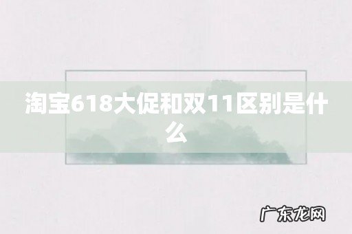 淘宝618大促和双11区别是什么