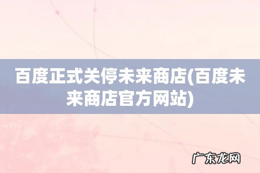 百度未来商店官方网站 百度正式关停未来商店
