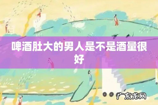 啤酒肚大的男人是不是酒量很好