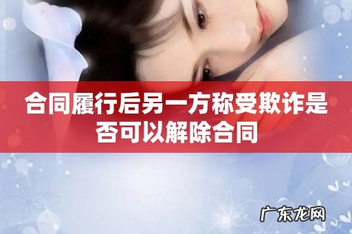 合同履行后另一方称受欺诈是否可以解除合同