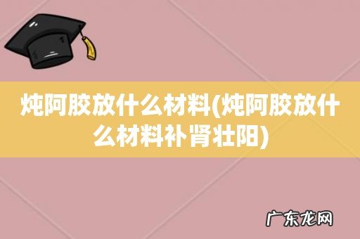 炖阿胶放什么材料补肾壮阳 炖阿胶放什么材料