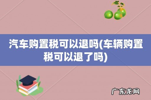 车辆购置税可以退了吗 汽车购置税可以退吗