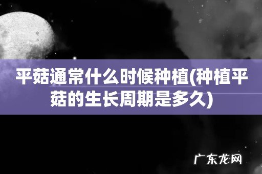 种植平菇的生长周期是多久 平菇通常什么时候种植