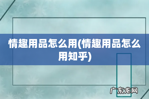 情趣用品怎么用知乎 情趣用品怎么用
